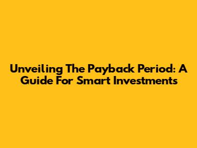 Unveiling The Payback Period: A Guide For Smart Investments