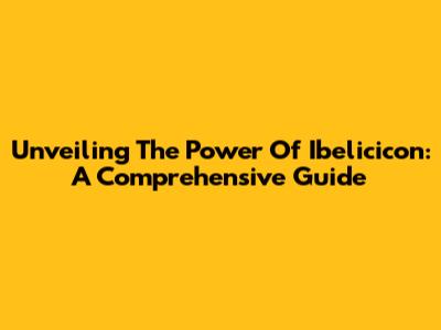 Unveiling The Power Of Ibelicicon: A Comprehensive Guide