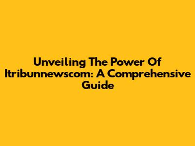 Unveiling The Power Of Itribunnewscom: A Comprehensive Guide