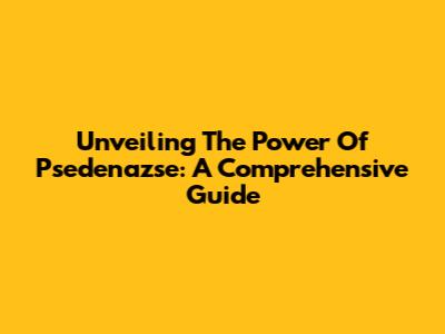 Unveiling The Power Of Psedenazse: A Comprehensive Guide