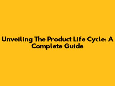 Unveiling The Product Life Cycle: A Complete Guide