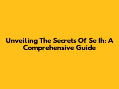 Unveiling The Secrets Of 'Se Ih': A Comprehensive Guide
