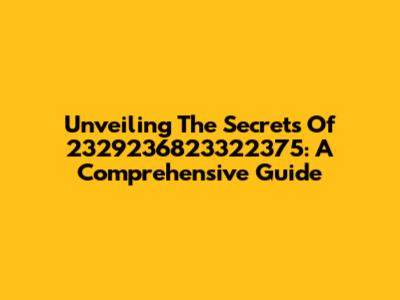 Unveiling The Secrets Of 2329236823322375: A Comprehensive Guide