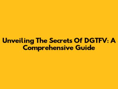 Unveiling The Secrets Of DGTFV: A Comprehensive Guide