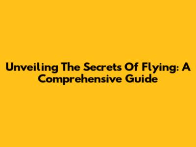 Unveiling The Secrets Of Flying: A Comprehensive Guide