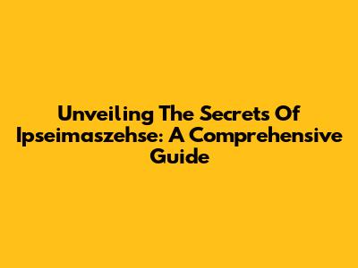 Unveiling The Secrets Of Ipseimaszehse: A Comprehensive Guide
