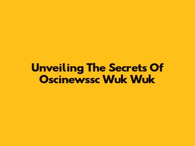 Unveiling The Secrets Of Oscinewssc Wuk Wuk