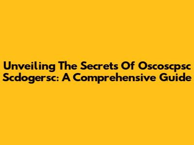 Unveiling The Secrets Of Oscoscpsc Scdogersc: A Comprehensive Guide