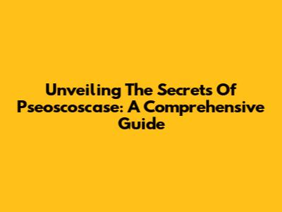 Unveiling The Secrets Of Pseoscoscase: A Comprehensive Guide