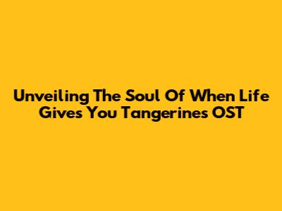 Unveiling The Soul Of 'When Life Gives You Tangerines' OST