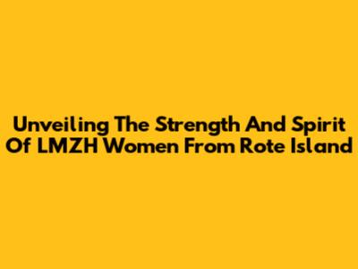 Unveiling The Strength And Spirit Of LMZH Women From Rote Island