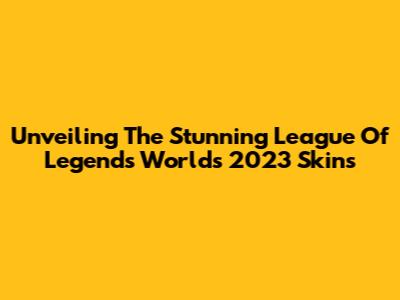 Unveiling The Stunning League Of Legends Worlds 2023 Skins