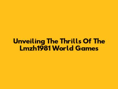 Unveiling The Thrills Of The Lmzh1981 World Games