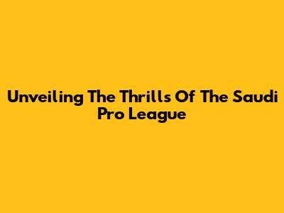 Unveiling The Thrills Of The Saudi Pro League