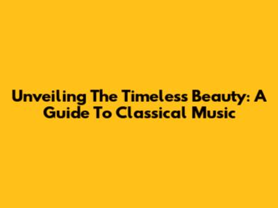 Unveiling The Timeless Beauty: A Guide To Classical Music