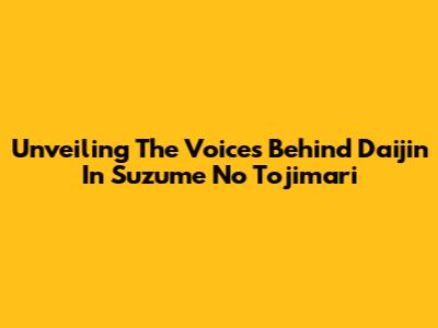 Unveiling The Voices Behind Daijin In Suzume No Tojimari
