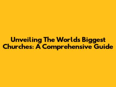 Unveiling The World's Biggest Churches: A Comprehensive Guide