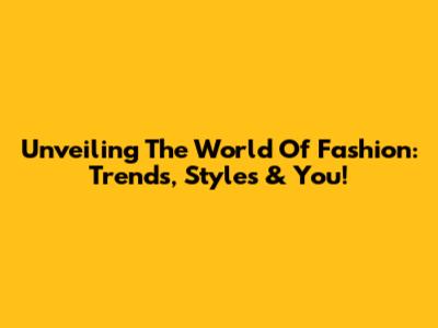 Unveiling The World Of Fashion: Trends, Styles & You!