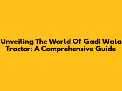 Unveiling The World Of Gadi Wala Tractor: A Comprehensive Guide