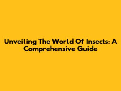Unveiling The World Of Insects: A Comprehensive Guide