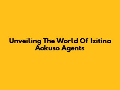Unveiling The World Of Izitina Aokuso Agents