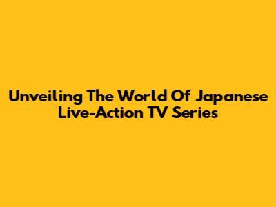 Unveiling The World Of Japanese Live-Action TV Series