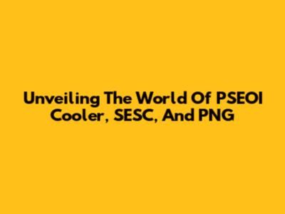 Unveiling The World Of PSEOI Cooler, SESC, And PNG