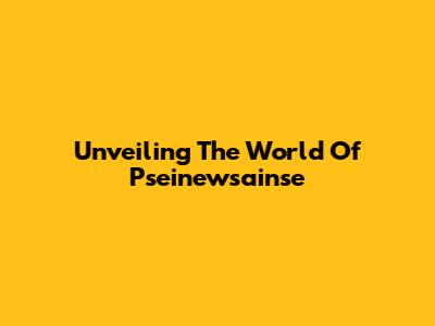Unveiling The World Of Pseinewsainse