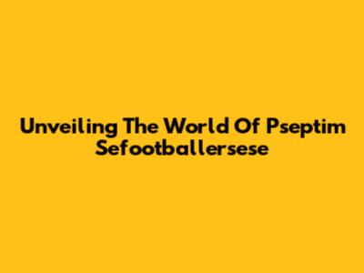 Unveiling The World Of Pseptim Sefootballersese