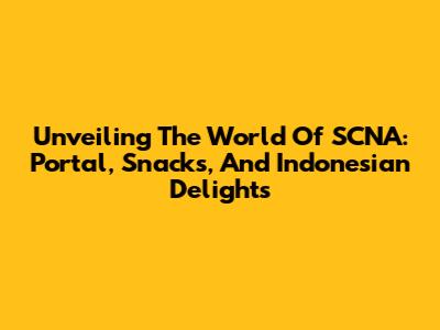 Unveiling The World Of SCNA: Portal, Snacks, And Indonesian Delights