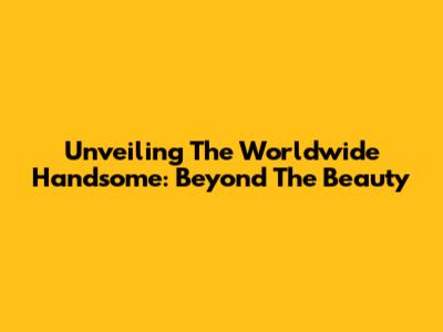 Unveiling The Worldwide Handsome: Beyond The Beauty