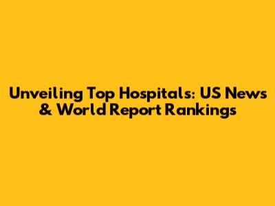 Unveiling Top Hospitals: US News & World Report Rankings