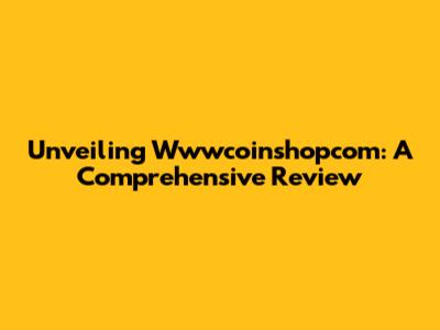 Unveiling Wwwcoinshopcom: A Comprehensive Review