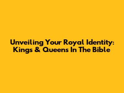 Unveiling Your Royal Identity: Kings & Queens In The Bible