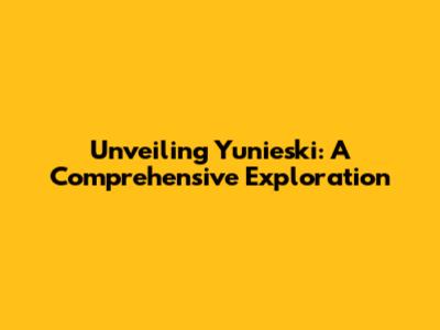 Unveiling Yunieski: A Comprehensive Exploration
