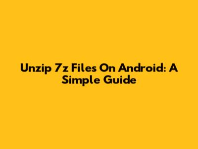 Unzip 7z Files On Android: A Simple Guide