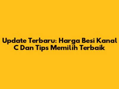 Update Terbaru: Harga Besi Kanal C Dan Tips Memilih Terbaik