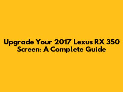 Upgrade Your 2017 Lexus RX 350 Screen: A Complete Guide