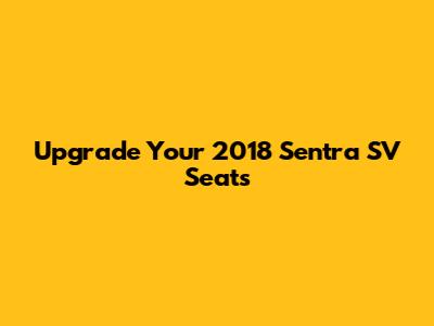 Upgrade Your 2018 Sentra SV Seats