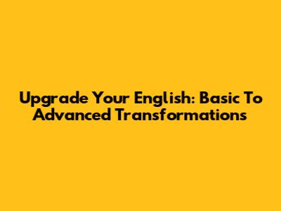Upgrade Your English: Basic To Advanced Transformations