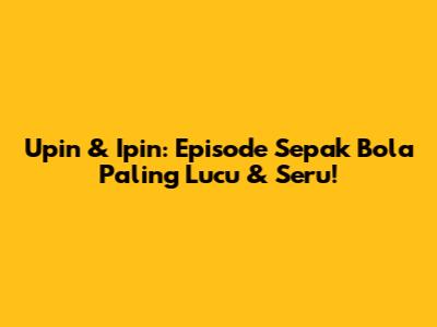 Upin & Ipin: Episode Sepak Bola Paling Lucu & Seru!