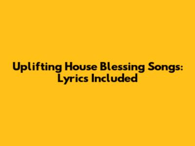 Uplifting House Blessing Songs: Lyrics Included