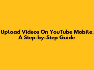 Upload Videos On YouTube Mobile: A Step-by-Step Guide