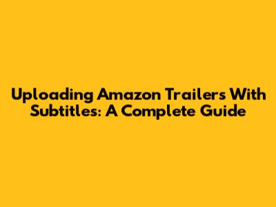 Uploading Amazon Trailers With Subtitles: A Complete Guide