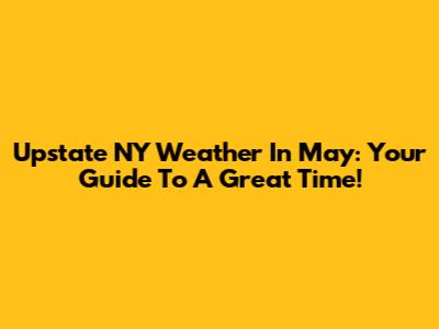 Upstate NY Weather In May: Your Guide To A Great Time!