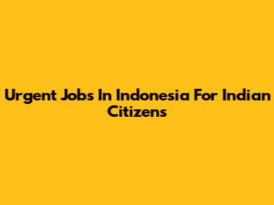 Urgent Jobs In Indonesia For Indian Citizens