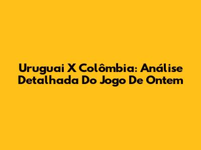Uruguai X Colômbia: Análise Detalhada Do Jogo De Ontem