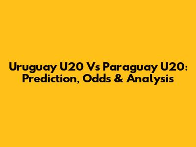 Uruguay U20 Vs Paraguay U20: Prediction, Odds & Analysis