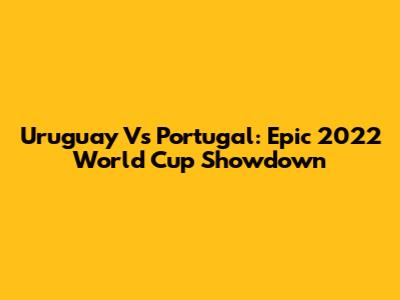 Uruguay Vs Portugal: Epic 2022 World Cup Showdown