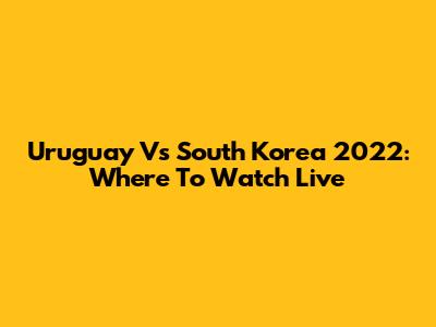 Uruguay Vs South Korea 2022: Where To Watch Live